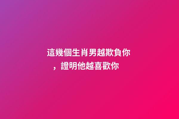 這幾個生肖男越欺負你，證明他越喜歡你